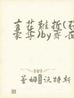 有花难折(强取豪夺)by霁夜茶娇花难囚