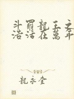 斗罗龙王之霍雨浩活在万年后免费