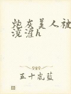 炮灰美人被男配浇灌h