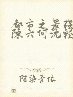 都市之最强狂兵陈六何沈轻舞最新章节封面