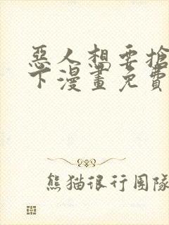 恶人想要抢救一下漫画免费全集下拉式漫画