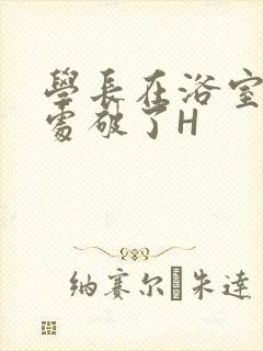 学长在浴室把我处破了H封面