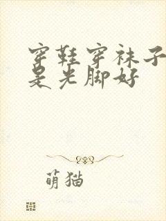 穿鞋穿袜子好还是光脚好