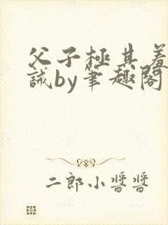 父子极其羞耻训诫by笔趣阁双男主