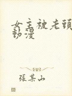 女主被老头糟蹋动漫