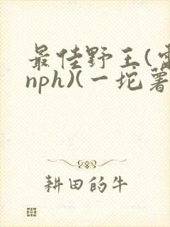 最佳野王(电竞nph)(一坨薯饼)_