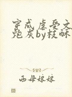 穿成虐受文里的炮灰by枝酥免费阅读