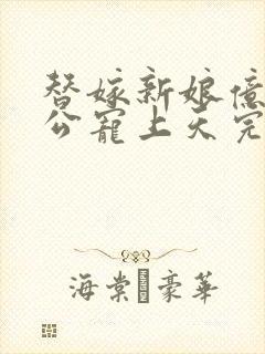 替嫁新娘亿万老公宠上天完结