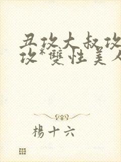 丑攻大叔攻老人攻*双性美人合集最新章节