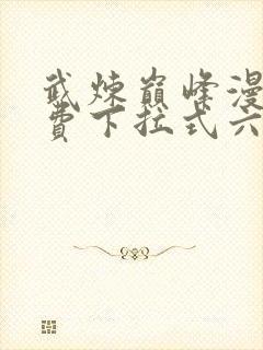 武炼巅峰漫画免费下拉式六漫画