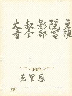 大叔影院免费观看全部电视剧高清