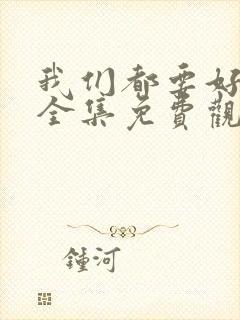 我们都要好好的全集免费观看高清