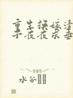 重生换嫁清冷世子夜夜求垂怜免费阅读