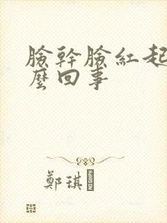 脸干脸红起皮怎么回事