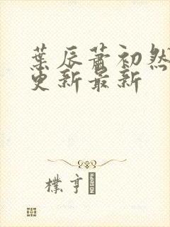 叶辰萧初然刚刚更新最新