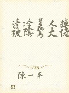 清冷美人掉马后被阴鸷大佬强制宠