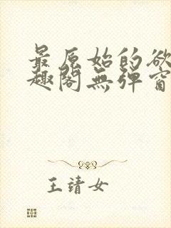 最原始的欲望笔趣阁无弹窗免费阅读