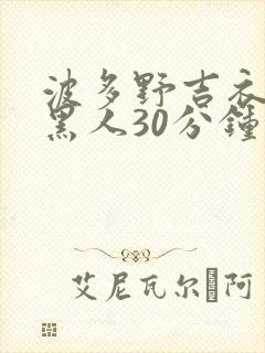 波多野吉衣av黑人30分钟