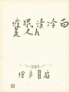 催眠清冷白嫩大美人h