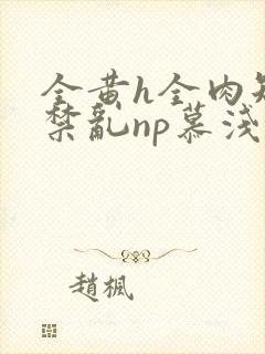 全黄h全肉短篇禁乱np慕浅浅