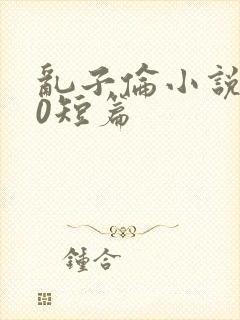 乱子伦小说500短篇