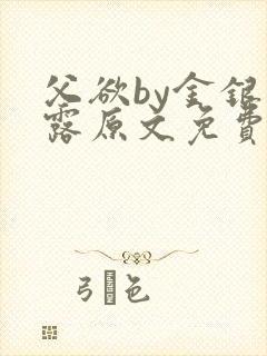 父欲by金银花露原文免费阅读笔趣阁