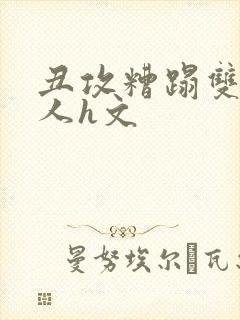 丑攻糟蹋双性美人h文