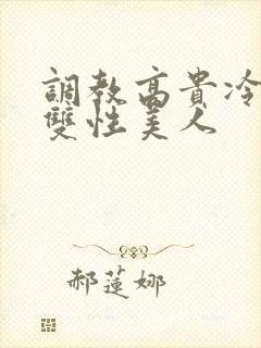 调教高贵冷艳的双性美人