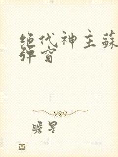 绝代神主苏莫无弹窗