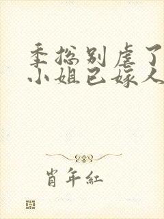 季总别虐了,舒小姐已嫁人