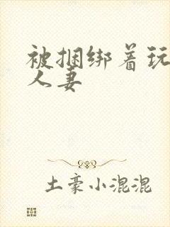 被捆绑着玩弄的人妻