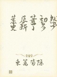 叶辰萧初然最快更新了多少章