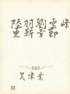 陆羽刘云峰最新更新章节