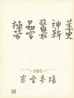 极品医神叶辰夏若雪最新更新封面