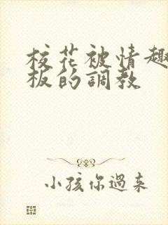 校花被情趣店老板的调教