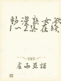 动漫熟女欲难断1～2集在线