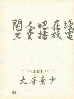 闲人吧在线观看免费播放电视剧高清