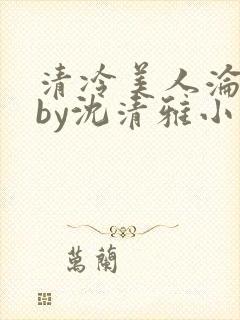 清冷美人沦落记by沈清雅小说在线阅读