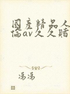 国产精品人妻人伦av久久赌