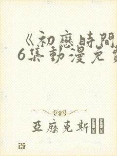 《初恋时间》第6集动漫免费