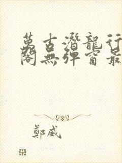 万古潜龙行笔趣阁无弹窗最新章节