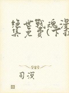 绝世战魂漫画全集免费(下拉式)