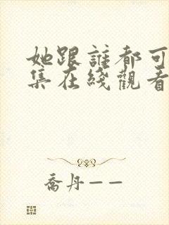 她跟谁都可以全集在线观看免费