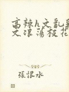 高辣h文乱乳h文浪荡校花视频封面