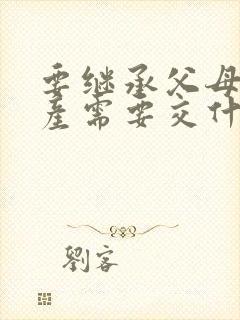 要继承父母的房产需要交什么费