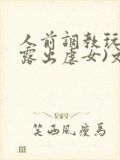 人前调教玩弄(露出虐女)文封面