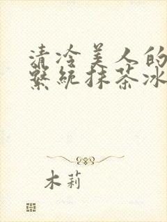 清冷美人的神奇系统抹茶冰沙全文
