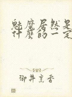 魅魔居然是勇者什么的一定搞错了