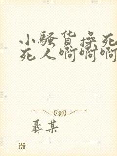 小骚货操死你爽死人啊啊啊啊啊