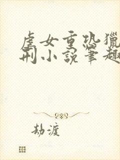 虐女重恐猎奇酷刑小说笔趣阁在线阅读